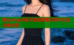 糖心vlog小桃子酱的甜蜜日常与生活点滴分享