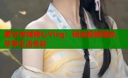星空传媒糖心Vlog：精选视频播放，尽享生活色彩