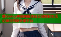 糖心vlog中国有限责任公司精彩生活记录与创意分享平台