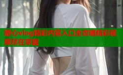 糖心vlog精彩内容入口全攻略精彩视频尽在掌握
