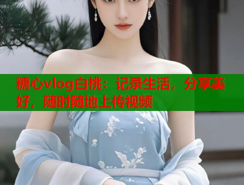 糖心vlog白桃：记录生活，分享美好，随时随地上传视频  第1张
