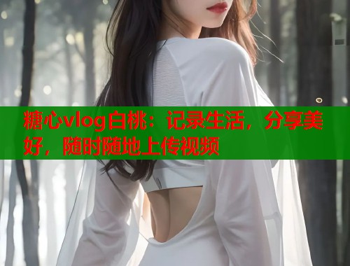 糖心vlog白桃：记录生活，分享美好，随时随地上传视频  第2张