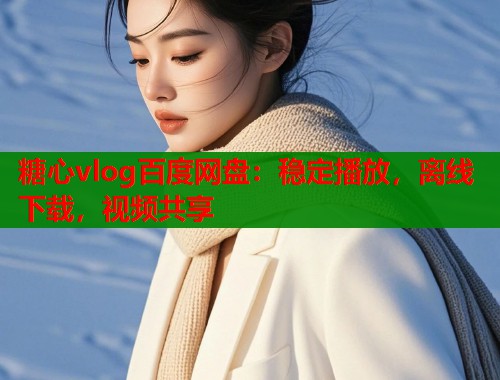 糖心vlog百度网盘：稳定播放，离线下载，视频共享  第1张