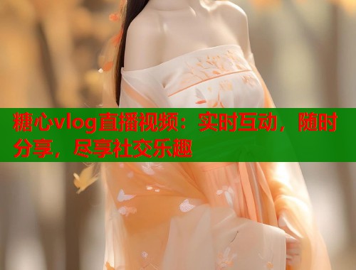 糖心vlog直播视频：实时互动，随时分享，尽享社交乐趣  第1张
