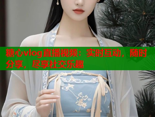 糖心vlog直播视频：实时互动，随时分享，尽享社交乐趣  第2张