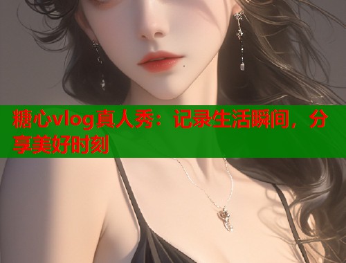 糖心vlog真人秀：记录生活瞬间，分享美好时刻  第1张