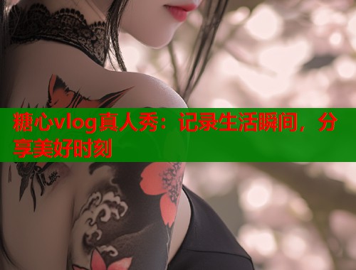 糖心vlog真人秀：记录生活瞬间，分享美好时刻  第2张