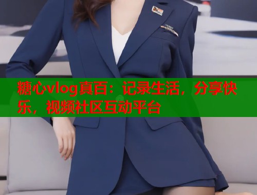 糖心vlog真百：记录生活，分享快乐，视频社区互动平台  第2张