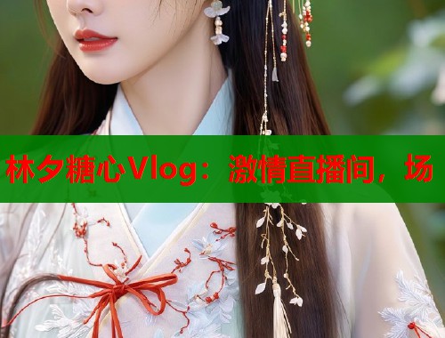 林夕糖心Vlog：激情直播间，场  第1张