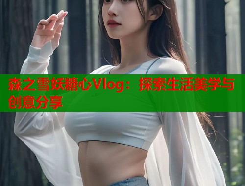森之雪妖糖心Vlog：探索生活美学与创意分享  第1张