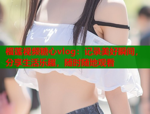 榴莲视频糖心vlog：记录美好瞬间，分享生活乐趣，随时随地观看  第2张