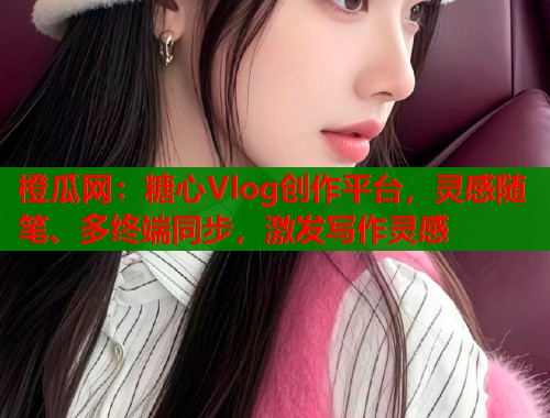 橙瓜网：糖心Vlog创作平台，灵感随笔、多终端同步，激发写作灵感  第2张