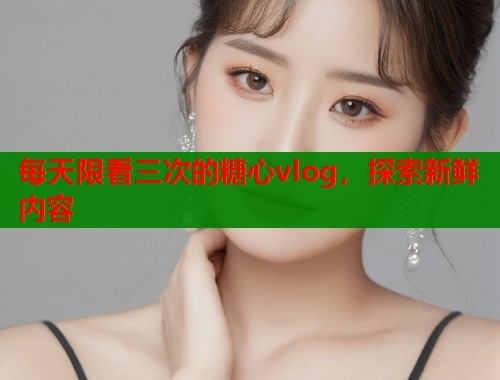 每天限看三次的糖心vlog，探索新鲜内容  第1张