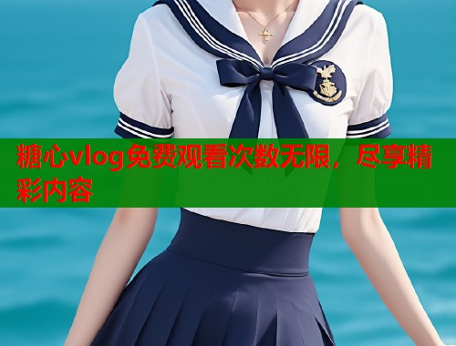 糖心vlog免费观看次数无限，尽享精彩内容  第1张