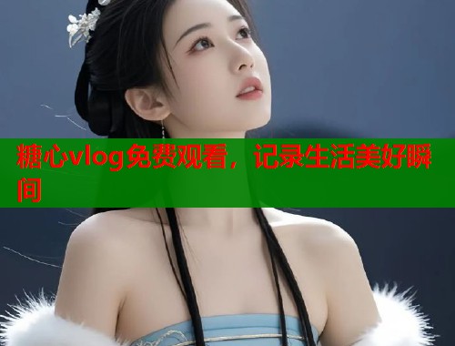 糖心vlog免费观看，记录生活美好瞬间  第1张