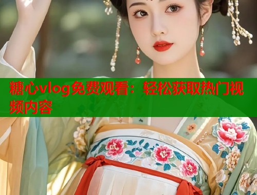 糖心vlog免费观看：轻松获取热门视频内容  第1张