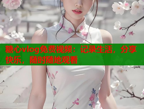 糖心vlog免费视频：记录生活，分享快乐，随时随地观看  第1张