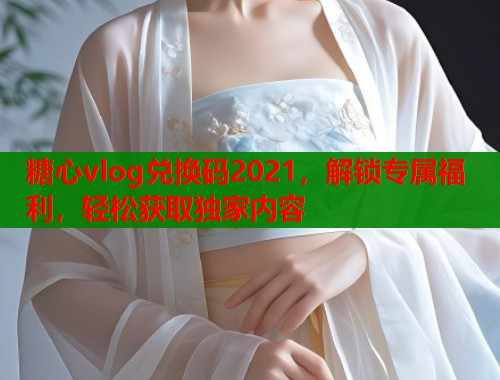 糖心vlog兑换码2021，解锁专属福利，轻松获取独家内容  第1张