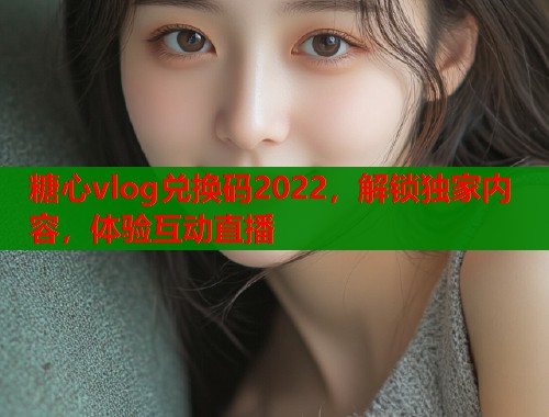 糖心vlog兑换码2022，解锁独家内容，体验互动直播  第1张