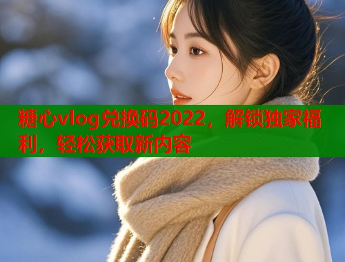 糖心vlog兑换码2022，解锁独家福利，轻松获取新内容  第1张