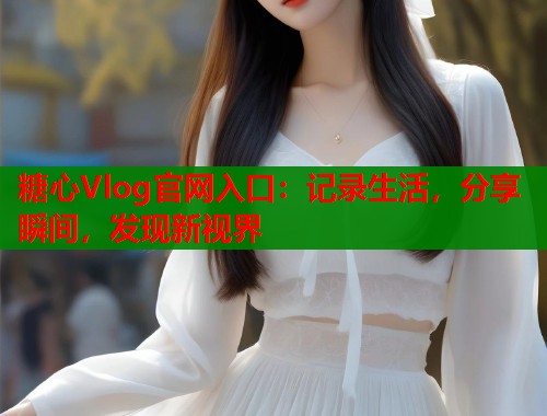 糖心Vlog官网入口：记录生活，分享瞬间，发现新视界  第1张