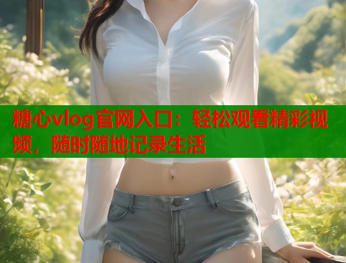 糖心vlog官网入口：轻松观看精彩视频，随时随地记录生活  第1张