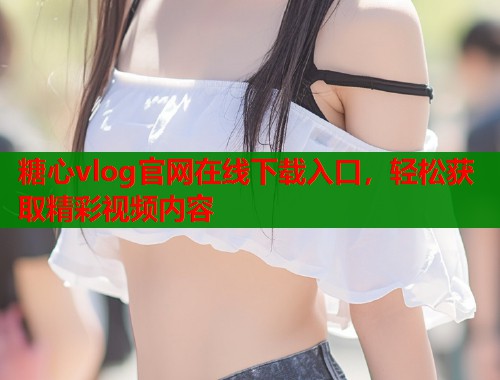 糖心vlog官网在线下载入口，轻松获取精彩视频内容  第1张
