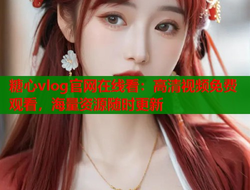 糖心vlog官网在线看：高清视频免费观看，海量资源随时更新  第1张