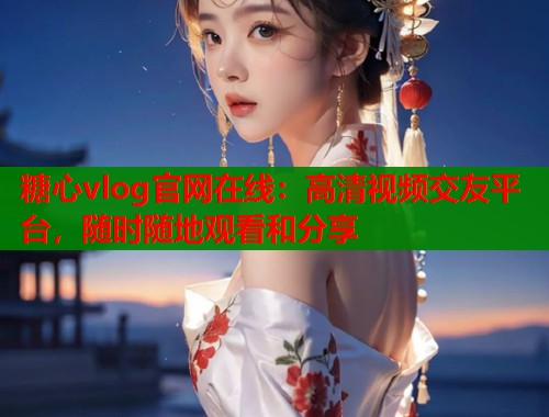 糖心vlog官网在线：高清视频交友平台，随时随地观看和分享  第2张