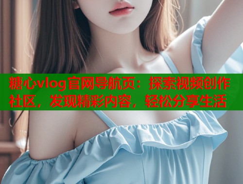 糖心vlog官网导航页：探索视频创作社区，发现精彩内容，轻松分享生活  第1张