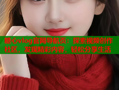 糖心vlog官网导航页：探索视频创作社区，发现精彩内容，轻松分享生活  第2张