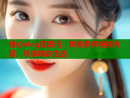 糖心vlog官网污：探索多样视频内容，尽享精彩生活  第1张