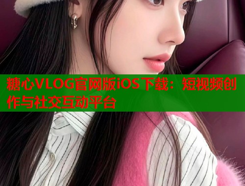 糖心VLOG官网版iOS下载：短视频创作与社交互动平台  第1张