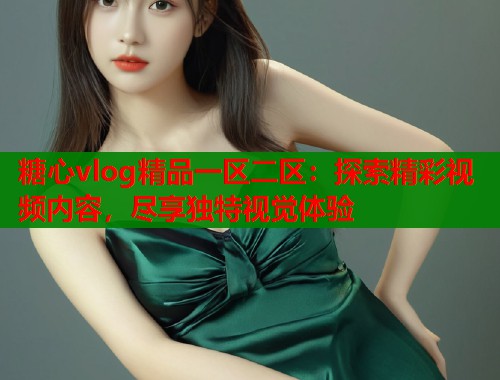 糖心vlog精品一区二区：探索精彩视频内容，尽享独特视觉体验  第1张