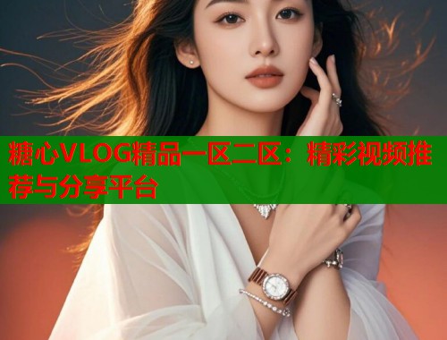 糖心VLOG精品一区二区：精彩视频推荐与分享平台  第2张