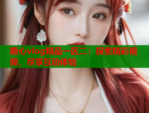 糖心vlog精品一区二：探索精彩视频，尽享互动体验  第2张