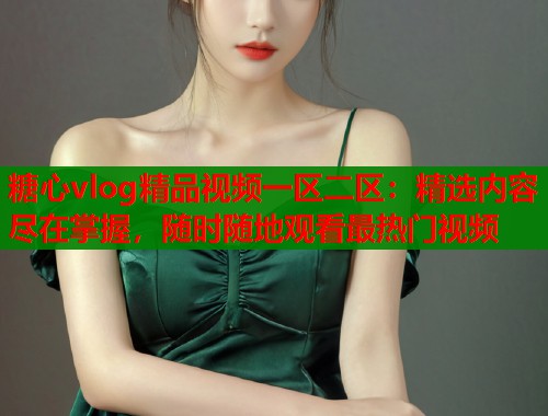 糖心vlog精品视频一区二区：精选内容尽在掌握，随时随地观看最热门视频  第1张
