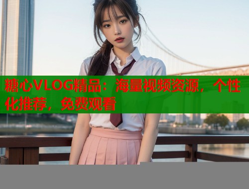 糖心VLOG精品：海量视频资源，个性化推荐，免费观看  第1张