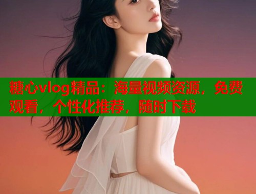 糖心vlog精品：海量视频资源，免费观看，个性化推荐，随时下载  第1张