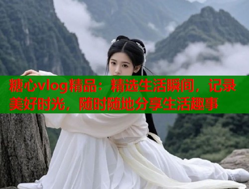 糖心vlog精品：精选生活瞬间，记录美好时光，随时随地分享生活趣事  第2张