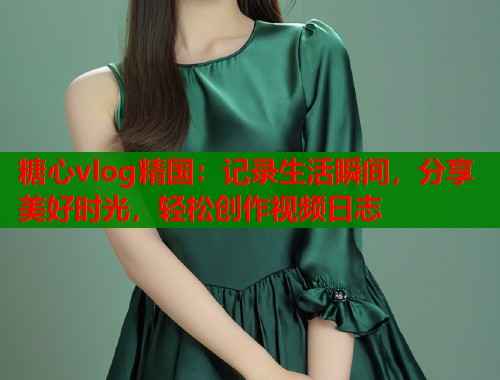 糖心vlog精国：记录生活瞬间，分享美好时光，轻松创作视频日志  第2张