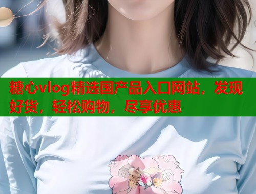 糖心vlog精选国产品入口网站，发现好货，轻松购物，尽享优惠  第1张