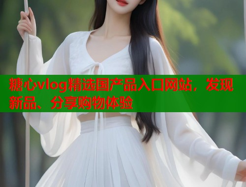 糖心vlog精选国产品入口网站，发现新品、分享购物体验  第2张