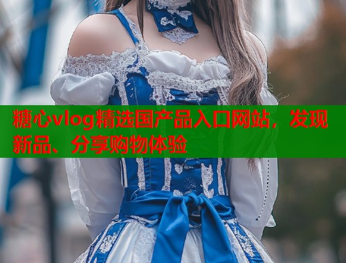糖心vlog精选国产品入口网站，发现新品、分享购物体验  第1张