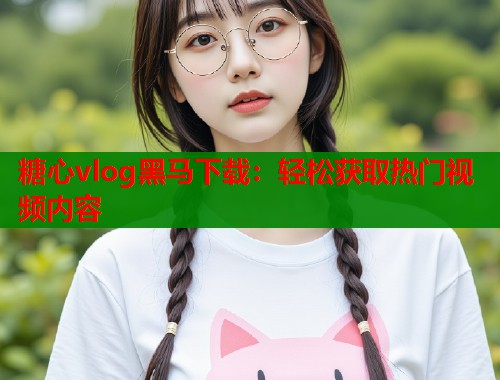 糖心vlog黑马下载：轻松获取热门视频内容  第1张