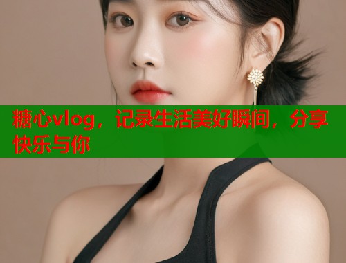 糖心vlog，记录生活美好瞬间，分享快乐与你  第1张
