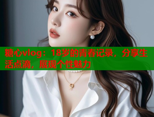 糖心vlog：18岁的青春记录，分享生活点滴，展现个性魅力  第1张