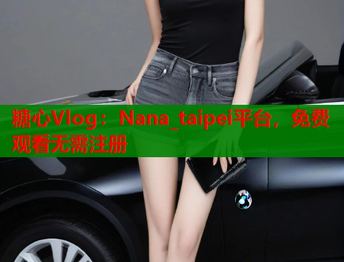 糖心Vlog：Nana_taipei平台，免费观看无需注册  第1张
