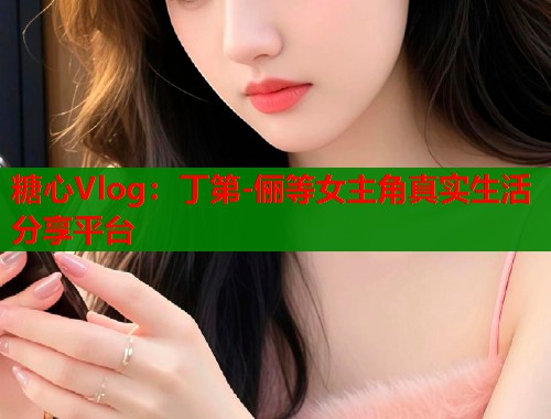 糖心Vlog：丁第-俪等女主角真实生活分享平台  第1张