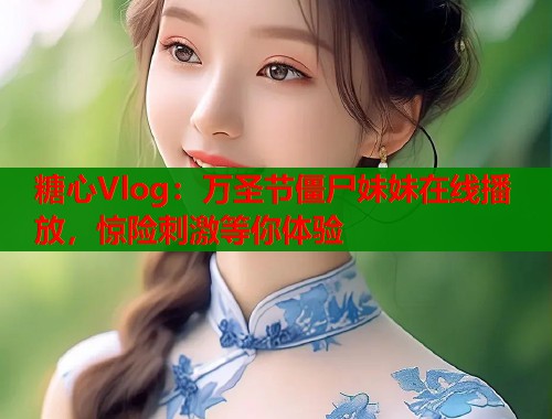 糖心Vlog：万圣节僵尸妹妹在线播放，惊险刺激等你体验  第1张